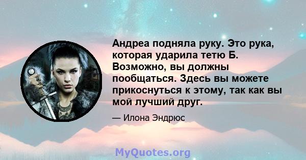 Андреа подняла руку. Это рука, которая ударила тетю Б. Возможно, вы должны пообщаться. Здесь вы можете прикоснуться к этому, так как вы мой лучший друг.