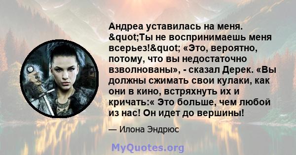 Андреа уставилась на меня. "Ты не воспринимаешь меня всерьез!" «Это, вероятно, потому, что вы недостаточно взволнованы», - сказал Дерек. «Вы должны сжимать свои кулаки, как они в кино, встряхнуть их и