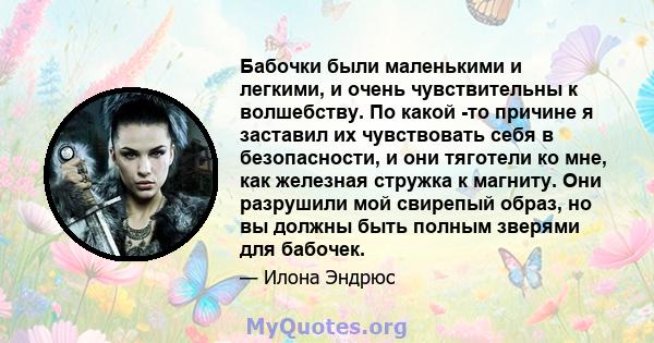 Бабочки были маленькими и легкими, и очень чувствительны к волшебству. По какой -то причине я заставил их чувствовать себя в безопасности, и они тяготели ко мне, как железная стружка к магниту. Они разрушили мой