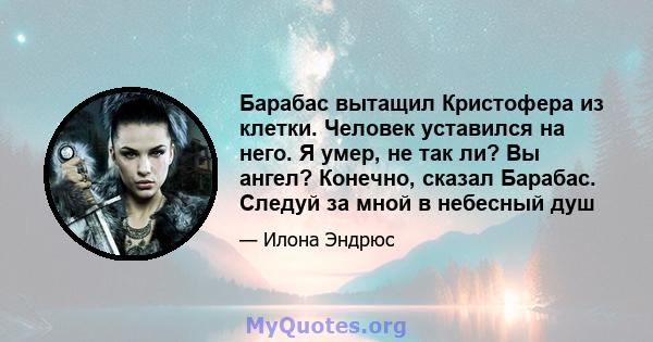 Барабас вытащил Кристофера из клетки. Человек уставился на него. Я умер, не так ли? Вы ангел? Конечно, сказал Барабас. Следуй за мной в небесный душ