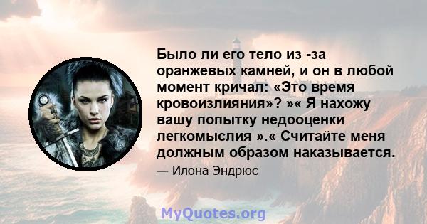 Было ли его тело из -за оранжевых камней, и он в любой момент кричал: «Это время кровоизлияния»? »« Я нахожу вашу попытку недооценки легкомыслия ».« Считайте меня должным образом наказывается.