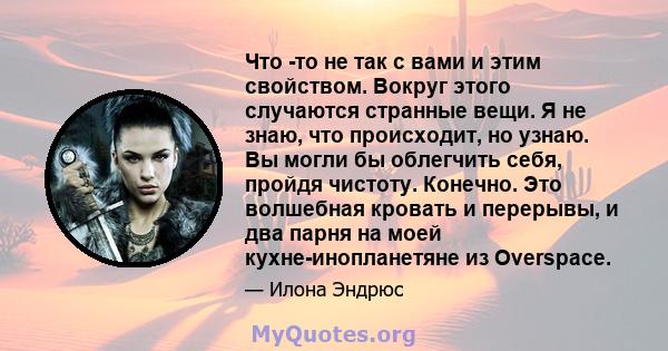 Что -то не так с вами и этим свойством. Вокруг этого случаются странные вещи. Я не знаю, что происходит, но узнаю. Вы могли бы облегчить себя, пройдя чистоту. Конечно. Это волшебная кровать и перерывы, и два парня на