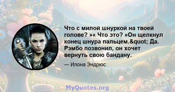 Что с милой шнуркой на твоей голове? »« Что это? »Он щелкнул конец шнура пальцем." Да. Рэмбо позвонил, он хочет вернуть свою бандану.