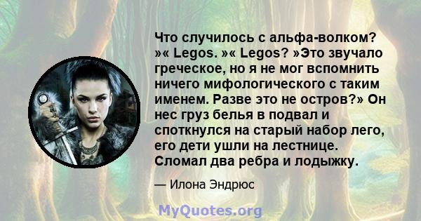 Что случилось с альфа-волком? »« Legos. »« Legos? »Это звучало греческое, но я не мог вспомнить ничего мифологического с таким именем. Разве это не остров?» Он нес груз белья в подвал и споткнулся на старый набор лего,