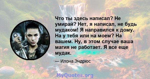 Что ты здесь написал? Не умирай? Нет, я написал, не будь мудаком! Я направился к дому. На у тебя или на моем? На вашем. Ну, в этом случае ваша магия не работает. Я все еще мудак.