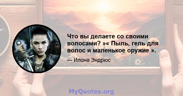 Что вы делаете со своими волосами? »« Пыль, гель для волос и маленькое оружие ».