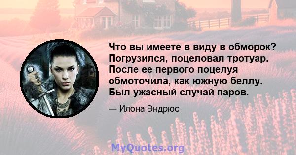 Что вы имеете в виду в обморок? Погрузился, поцеловал тротуар. После ее первого поцелуя обмоточила, как южную беллу. Был ужасный случай паров.