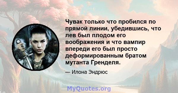 Чувак только что пробился по прямой линии, убедившись, что лев был плодом его воображения и что вампир впереди его был просто деформированным братом мутанта Гренделя.