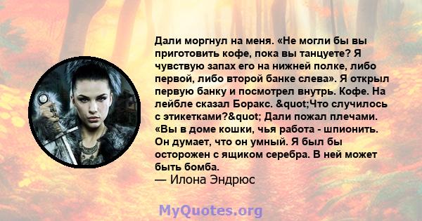 Дали моргнул на меня. «Не могли бы вы приготовить кофе, пока вы танцуете? Я чувствую запах его на нижней полке, либо первой, либо второй банке слева». Я открыл первую банку и посмотрел внутрь. Кофе. На лейбле сказал