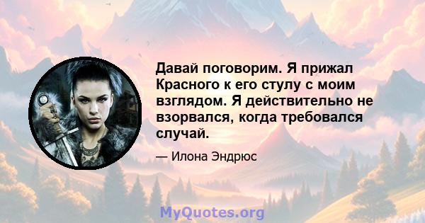 Давай поговорим. Я прижал Красного к его стулу с моим взглядом. Я действительно не взорвался, когда требовался случай.