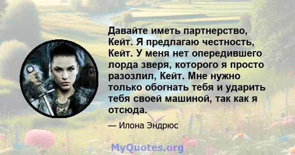 Давайте иметь партнерство, Кейт. Я предлагаю честность, Кейт. У меня нет опередившего лорда зверя, которого я просто разозлил, Кейт. Мне нужно только обогнать тебя и ударить тебя своей машиной, так как я отсюда.