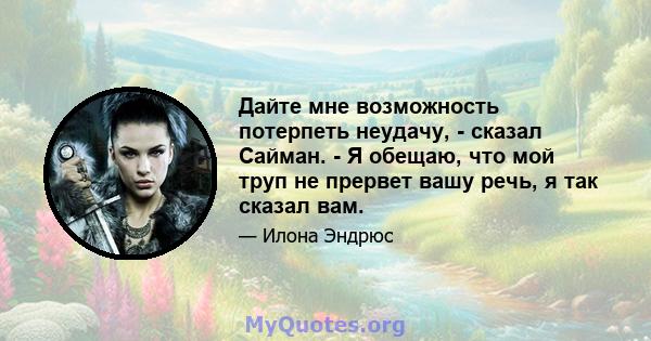 Дайте мне возможность потерпеть неудачу, - сказал Сайман. - Я обещаю, что мой труп не прервет вашу речь, я так сказал вам.