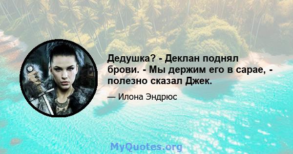 Дедушка? - Деклан поднял брови. - Мы держим его в сарае, - полезно сказал Джек.