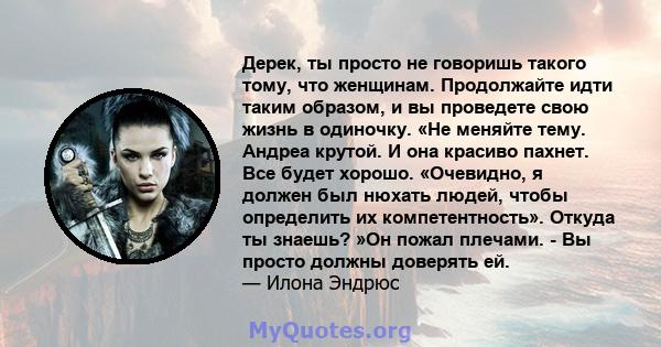 Дерек, ты просто не говоришь такого тому, что женщинам. Продолжайте идти таким образом, и вы проведете свою жизнь в одиночку. «Не меняйте тему. Андреа крутой. И она красиво пахнет. Все будет хорошо. «Очевидно, я должен