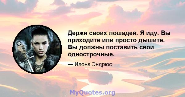 Держи своих лошадей. Я иду. Вы приходите или просто дышите. Вы должны поставить свои однострочные.