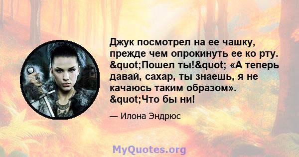 Джук посмотрел на ее чашку, прежде чем опрокинуть ее ко рту. "Пошел ты!" «А теперь давай, сахар, ты знаешь, я не качаюсь таким образом». "Что бы ни!