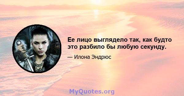 Ее лицо выглядело так, как будто это разбило бы любую секунду.