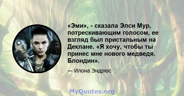 «Эми», - сказала Элси Мур, потрескивающим голосом, ее взгляд был пристальным на Деклане. «Я хочу, чтобы ты принес мне нового медведя. Блондин».