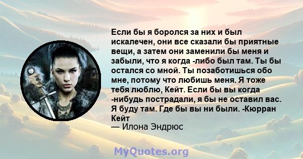 Если бы я боролся за них и был искалечен, они все сказали бы приятные вещи, а затем они заменили бы меня и забыли, что я когда -либо был там. Ты бы остался со мной. Ты позаботишься обо мне, потому что любишь меня. Я