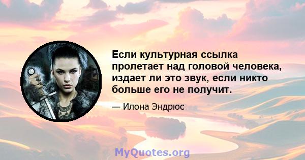 Если культурная ссылка пролетает над головой человека, издает ли это звук, если никто больше его не получит.