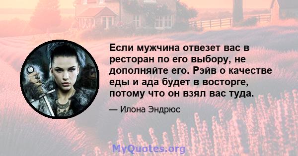 Если мужчина отвезет вас в ресторан по его выбору, не дополняйте его. Рэйв о качестве еды и ада будет в восторге, потому что он взял вас туда.