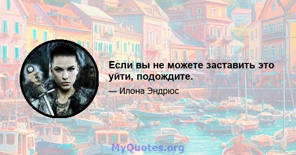 Если вы не можете заставить это уйти, подождите.