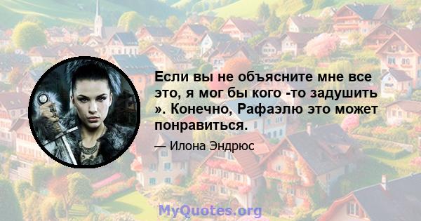 Если вы не объясните мне все это, я мог бы кого -то задушить ». Конечно, Рафаэлю это может понравиться.