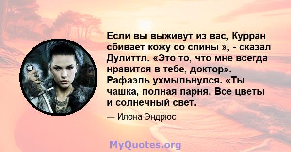 Если вы выживут из вас, Курран сбивает кожу со спины », - сказал Дулиттл. «Это то, что мне всегда нравится в тебе, доктор». Рафаэль ухмыльнулся. «Ты чашка, полная парня. Все цветы и солнечный свет.