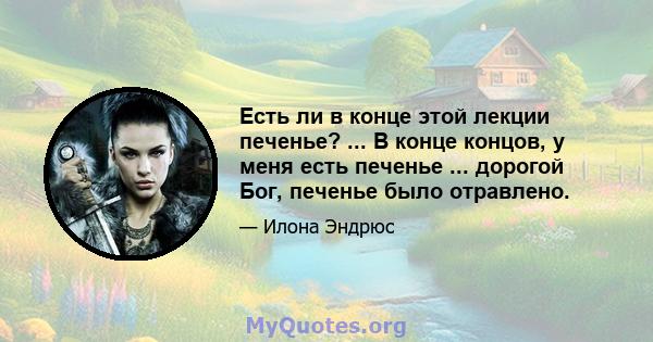 Есть ли в конце этой лекции печенье? ... В конце концов, у меня есть печенье ... дорогой Бог, печенье было отравлено.