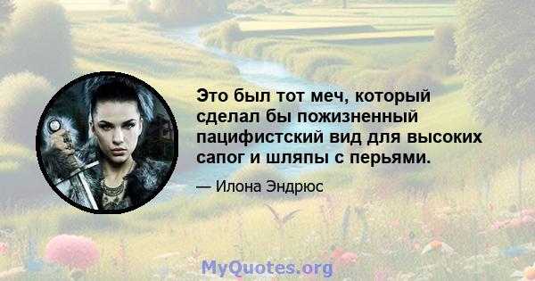 Это был тот меч, который сделал бы пожизненный пацифистский вид для высоких сапог и шляпы с перьями.