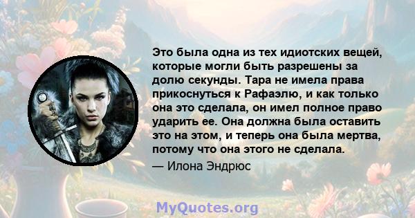 Это была одна из тех идиотских вещей, которые могли быть разрешены за долю секунды. Тара не имела права прикоснуться к Рафаэлю, и как только она это сделала, он имел полное право ударить ее. Она должна была оставить это 