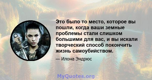 Это было то место, которое вы пошли, когда ваши земные проблемы стали слишком большими для вас, и вы искали творческий способ покончить жизнь самоубийством.