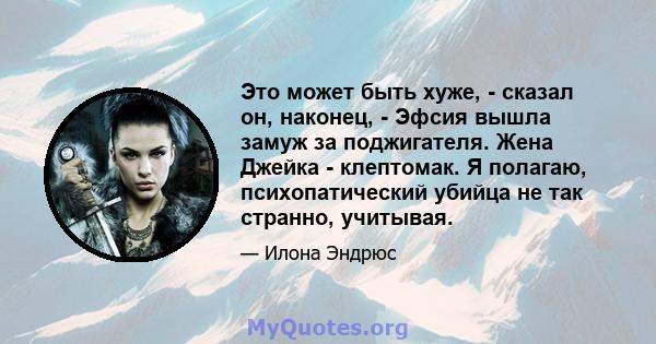 Это может быть хуже, - сказал он, наконец, - Эфсия вышла замуж за поджигателя. Жена Джейка - клептомак. Я полагаю, психопатический убийца не так странно, учитывая.