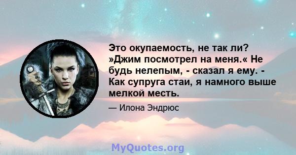 Это окупаемость, не так ли? »Джим посмотрел на меня.« Не будь нелепым, - сказал я ему. - Как супруга стаи, я намного выше мелкой месть.