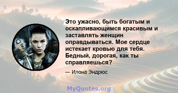 Это ужасно, быть богатым и оскапливающимся красивым и заставлять женщин оправдываться. Мое сердце истекает кровью для тебя. Бедный, дорогая, как ты справляешься?