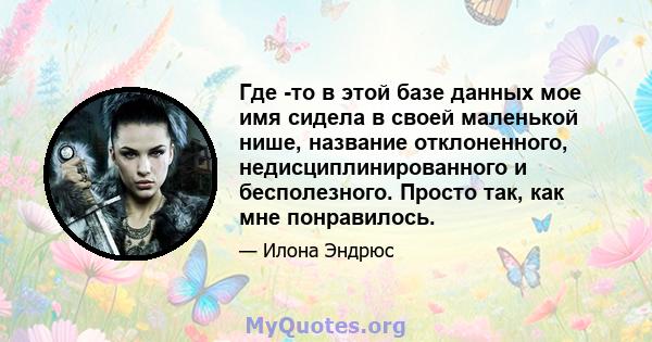 Где -то в этой базе данных мое имя сидела в своей маленькой нише, название отклоненного, недисциплинированного и бесполезного. Просто так, как мне понравилось.