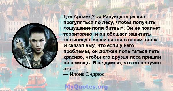 Где Арланд? »« Рапунцель решил прогуляться по лесу, чтобы получить «ощущение поля битвы». Он не покинет территорию, и он обещает защитить гостиницу с «всей силой в своем теле». Я сказал ему, что если у него проблемы, он 