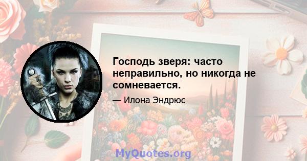 Господь зверя: часто неправильно, но никогда не сомневается.