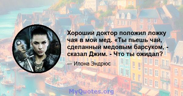 Хороший доктор положил ложку чая в мой мед. «Ты пьешь чай, сделанный медовым барсуком, - сказал Джим. - Что ты ожидал?