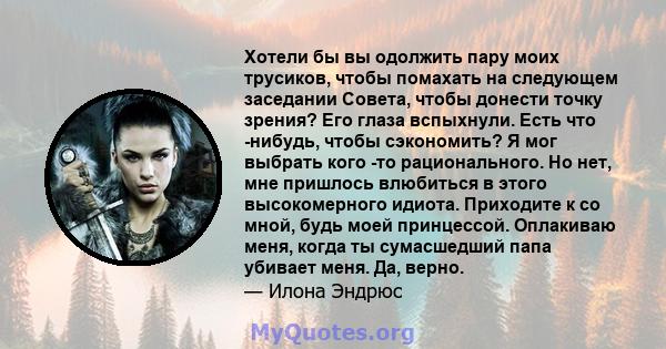 Хотели бы вы одолжить пару моих трусиков, чтобы помахать на следующем заседании Совета, чтобы донести точку зрения? Его глаза вспыхнули. Есть что -нибудь, чтобы сэкономить? Я мог выбрать кого -то рационального. Но нет,