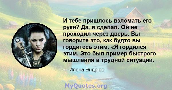 И тебе пришлось взломать его руки? Да, я сделал. Он не проходил через дверь. Вы говорите это, как будто вы гордитесь этим. «Я гордился этим. Это был пример быстрого мышления в трудной ситуации.