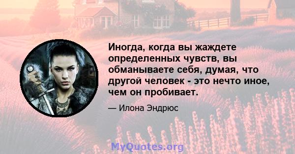 Иногда, когда вы жаждете определенных чувств, вы обманываете себя, думая, что другой человек - это нечто иное, чем он пробивает.