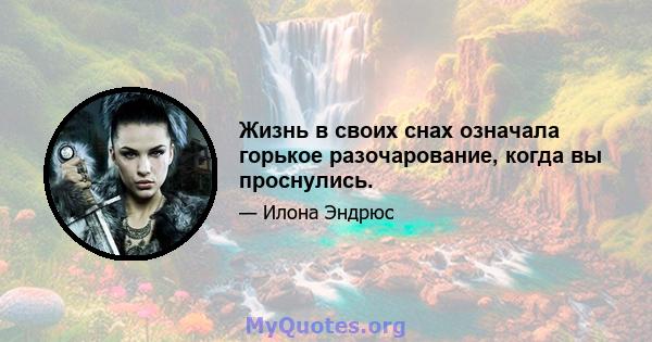 Жизнь в своих снах означала горькое разочарование, когда вы проснулись.