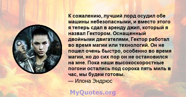 К сожалению, лучший лорд осудил обе машины небезопасными, и вместо этого я теперь сдал в аренду джип, который я назвал Гектором. Оснащенный двойными двигателями, Гектор работал во время магии или технологий. Он не пошел 