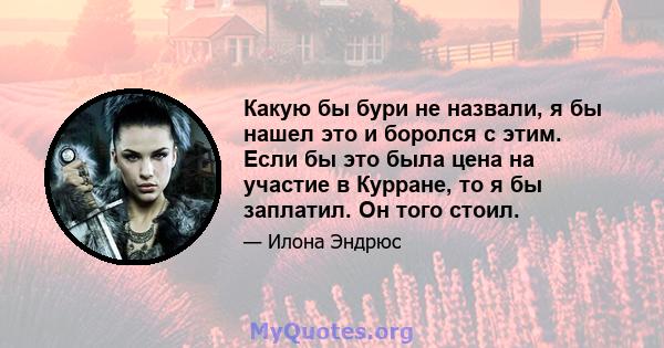 Какую бы бури не назвали, я бы нашел это и боролся с этим. Если бы это была цена на участие в Курране, то я бы заплатил. Он того стоил.