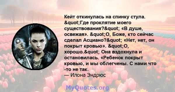 Кейт откинулась на спинку стула. "Где проклятие моего существования?" «В душе, освежая». "О, Боже, кто сейчас сделал Асциано?" «Нет, нет, он покрыт кровью». "О, хорошо." Она вздохнула и