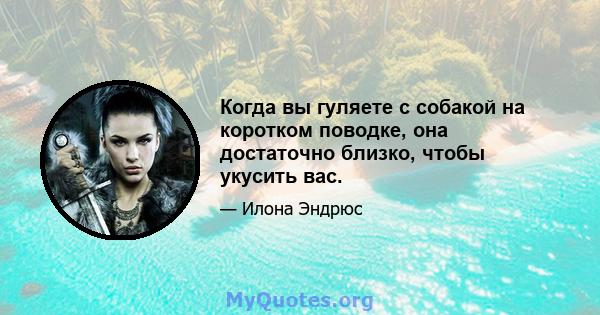 Когда вы гуляете с собакой на коротком поводке, она достаточно близко, чтобы укусить вас.