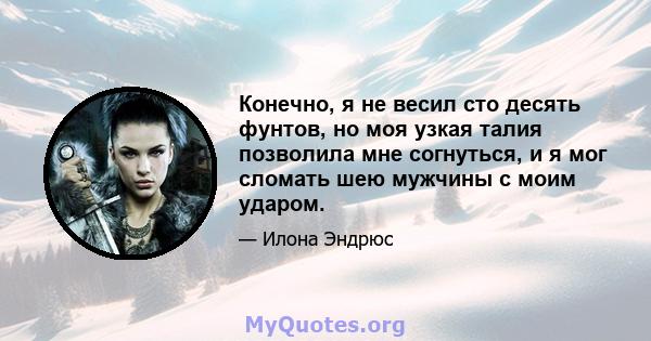 Конечно, я не весил сто десять фунтов, но моя узкая талия позволила мне согнуться, и я мог сломать шею мужчины с моим ударом.