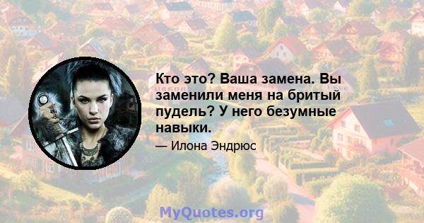 Кто это? Ваша замена. Вы заменили меня на бритый пудель? У него безумные навыки.