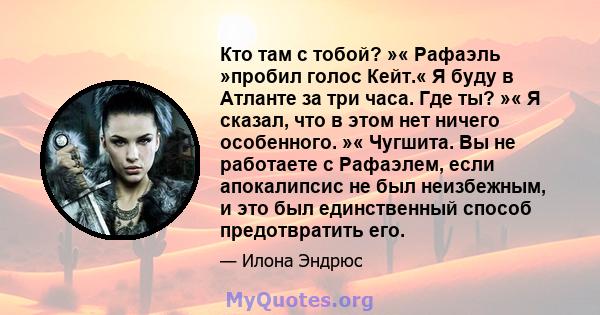 Кто там с тобой? »« Рафаэль »пробил голос Кейт.« Я буду в Атланте за три часа. Где ты? »« Я сказал, что в этом нет ничего особенного. »« Чугшита. Вы не работаете с Рафаэлем, если апокалипсис не был неизбежным, и это был 